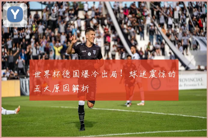 世界杯德国爆冷出局！球迷震惊的五大原因解析
