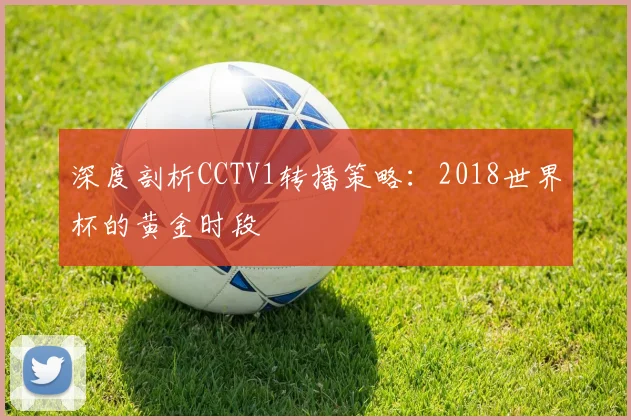 深度剖析CCTV1转播策略：2018世界杯的黄金时段