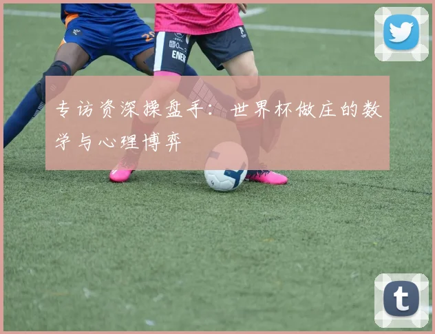 专访资深操盘手：世界杯做庄的数学与心理博弈