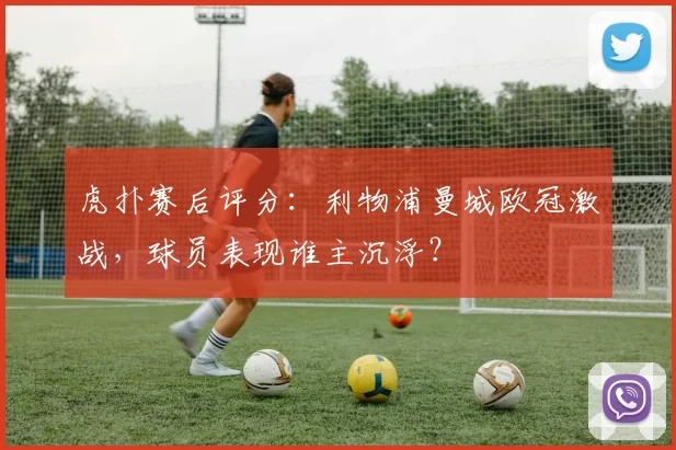 虎扑赛后评分:利物浦曼城欧冠激战,球员表现谁主沉浮?