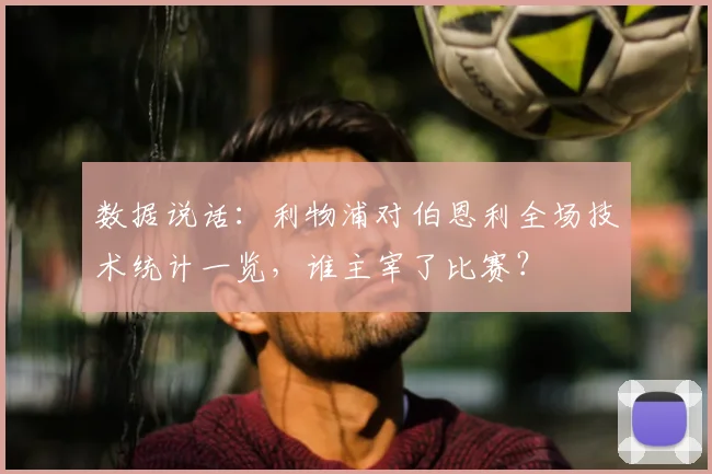 数据说话：利物浦对伯恩利全场技术统计一览，谁主宰了比赛？