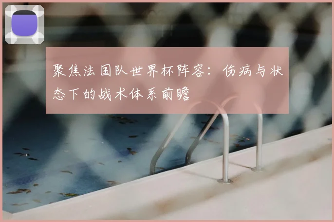 聚焦法国队世界杯阵容：伤病与状态下的战术体系前瞻