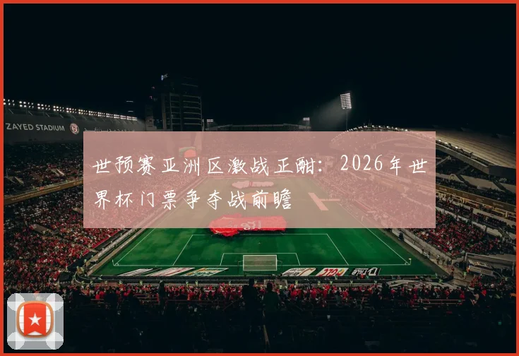 世预赛亚洲区激战正酣：2026年世界杯门票争夺战前瞻