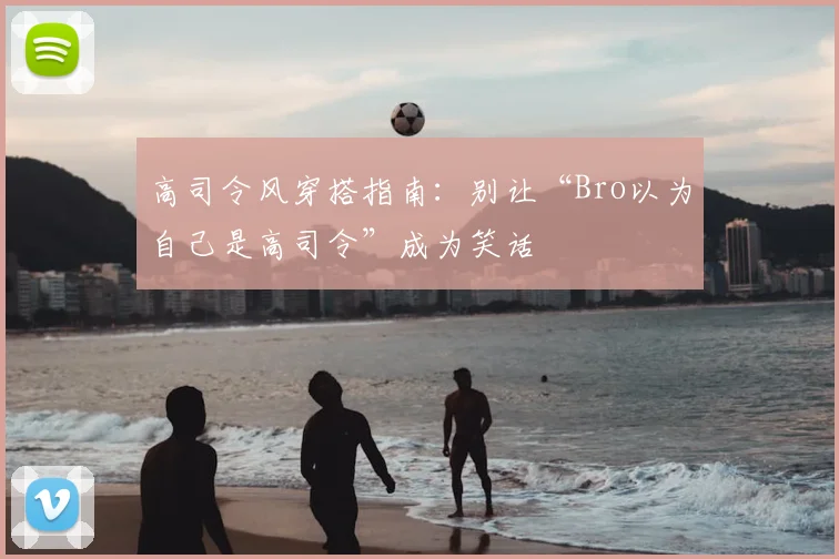 高司令风穿搭指南：别让“Bro以为自己是高司令”成为笑话