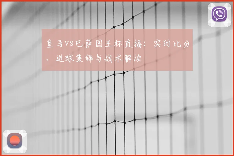 皇马vs巴萨国王杯直播：实时比分、进球集锦与战术解读