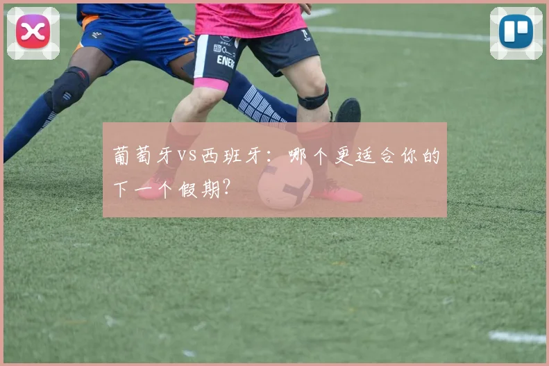 葡萄牙vs西班牙：哪个更适合你的下一个假期？