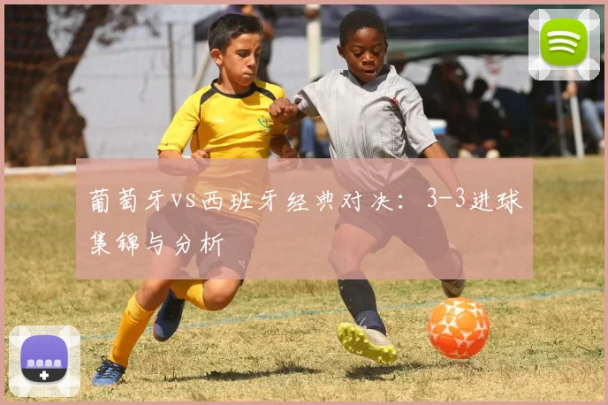 葡萄牙vs西班牙经典对决：3-3进球集锦与分析