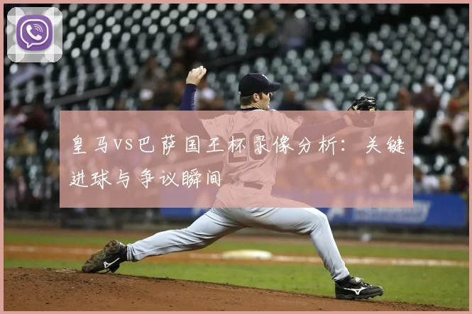 皇马vs巴萨国王杯录像分析：关键进球与争议瞬间