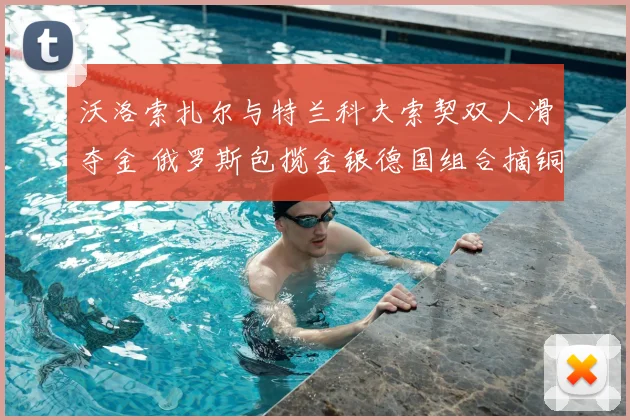 沃洛索扎尔与特兰科夫索契双人滑夺金 俄罗斯包揽金银德国组合摘铜