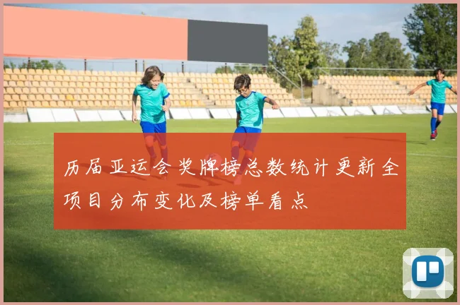 历届亚运会奖牌榜总数统计更新全项目分布变化及榜单看点
