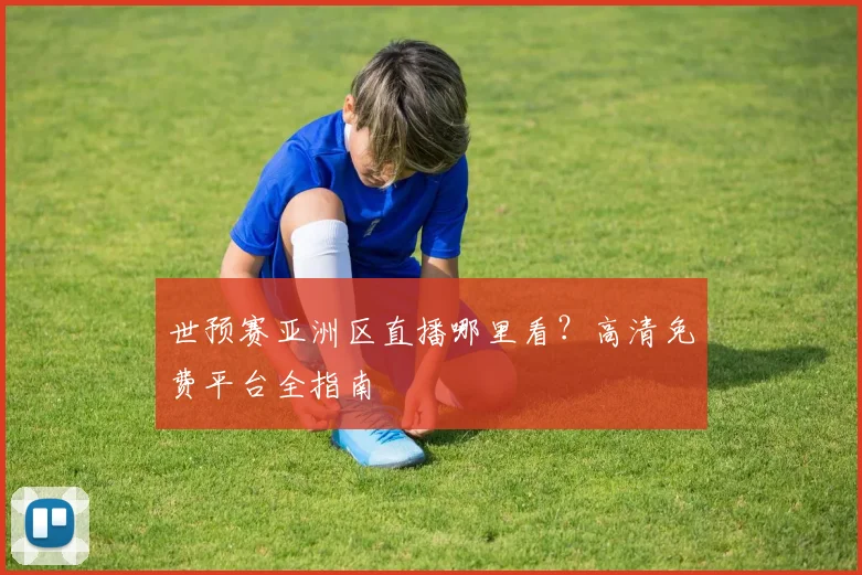 世预赛亚洲区直播哪里看？高清免费平台全指南