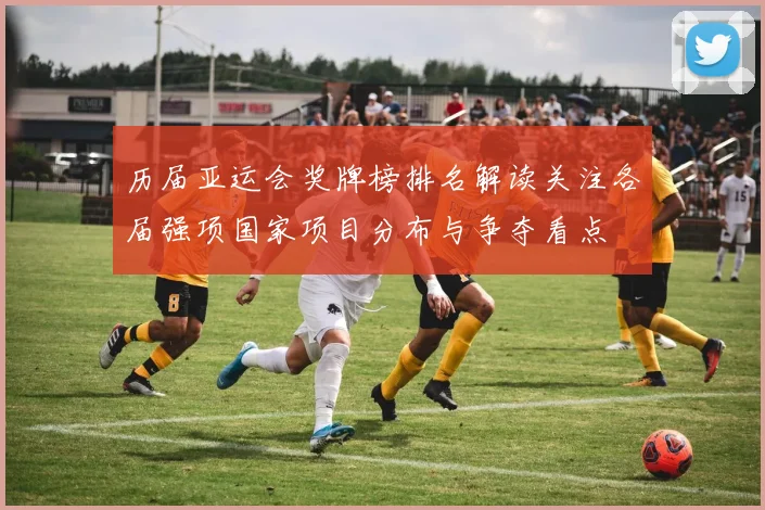 历届亚运会奖牌榜排名解读关注各届强项国家项目分布与争夺看点