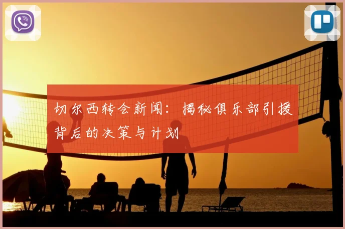 切尔西转会新闻：揭秘俱乐部引援背后的决策与计划