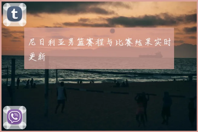 尼日利亚男篮赛程与比赛结果实时更新