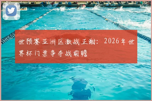 世预赛亚洲区激战正酣：2026年世界杯门票争夺战前瞻