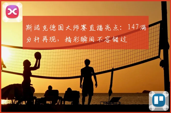 斯诺克德国大师赛直播亮点：147满分杆再现，精彩瞬间不容错过