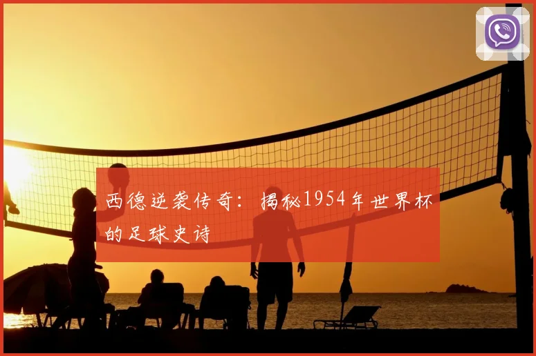 西德逆袭传奇：揭秘1954年世界杯的足球史诗