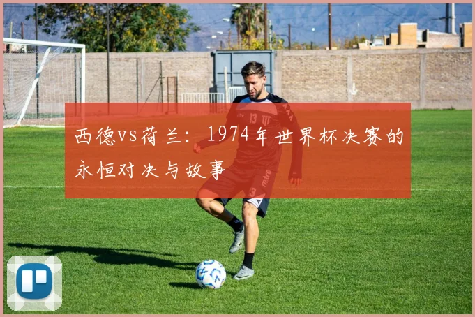 西德vs荷兰：1974年世界杯决赛的永恒对决与故事