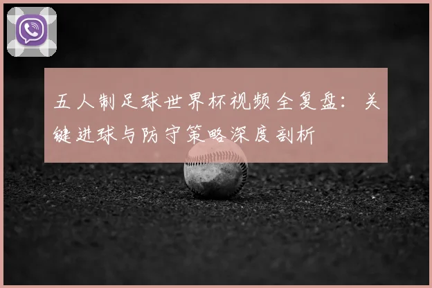 五人制足球世界杯视频全复盘：关键进球与防守策略深度剖析