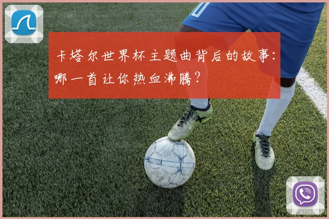 卡塔尔世界杯主题曲背后的故事：哪一首让你热血沸腾？