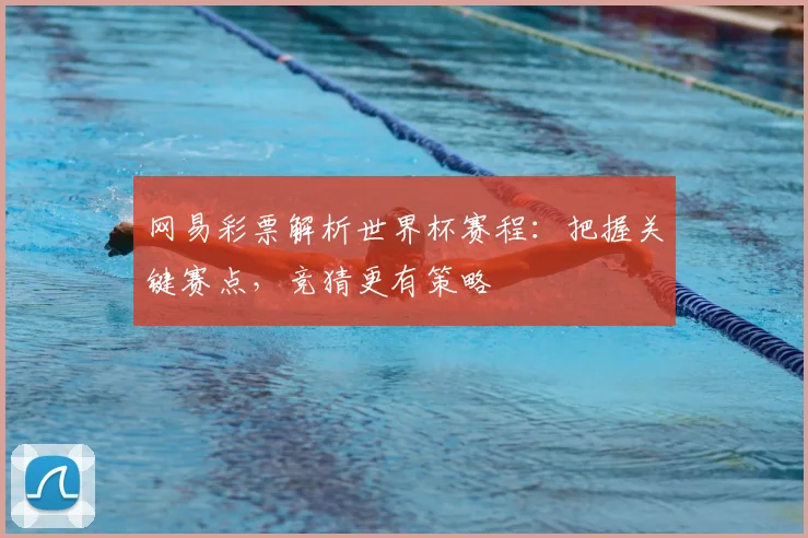 网易彩票解析世界杯赛程：把握关键赛点，竞猜更有策略