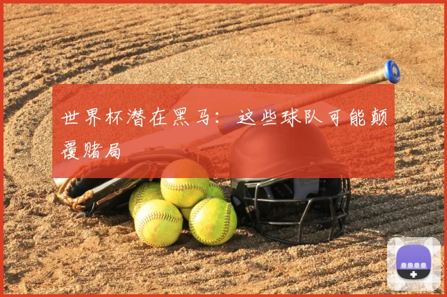 世界杯潜在黑马：这些球队可能颠覆赌局