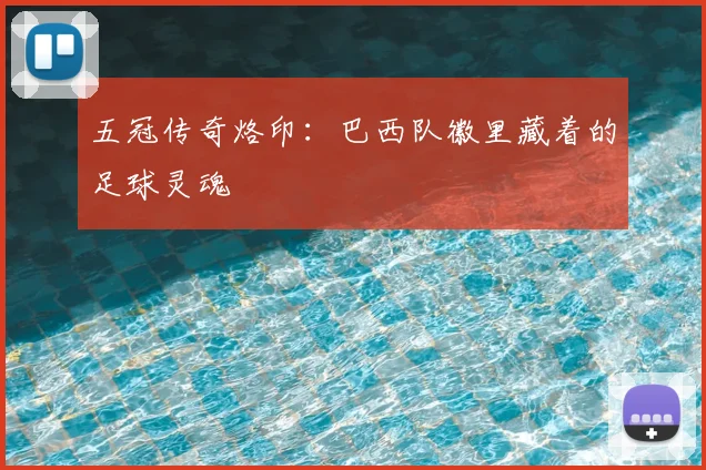 五冠传奇烙印:巴西队徽里藏着的足球灵魂