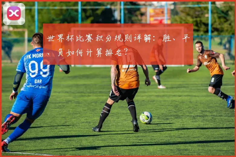 世界杯比赛积分规则详解:胜、平、负如何计算排名?