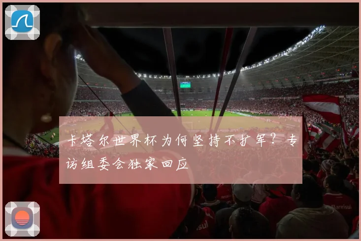 卡塔尔世界杯为何坚持不扩军？专访组委会独家回应