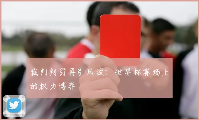 裁判判罚再引风波：世界杯赛场上的权力博弈