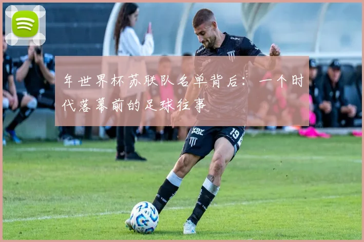 年世界杯苏联队名单背后：一个时代落幕前的足球往事
