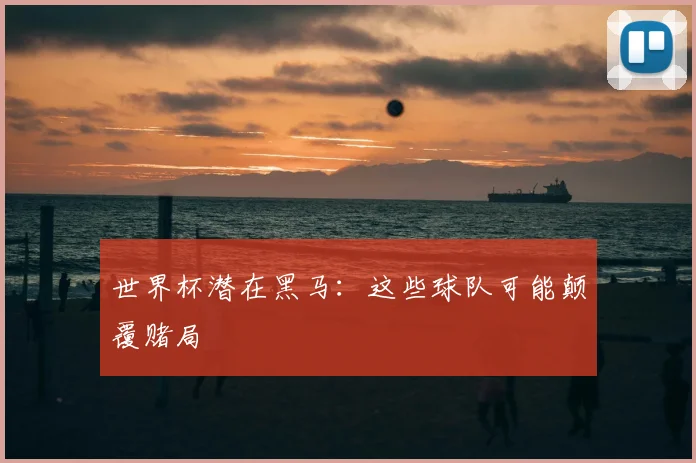 世界杯潜在黑马：这些球队可能颠覆赌局