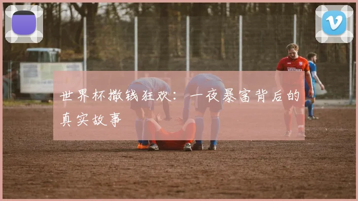 世界杯撒钱狂欢：一夜暴富背后的真实故事