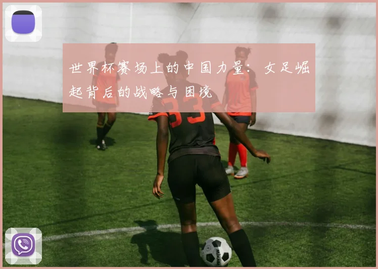 世界杯赛场上的中国力量：女足崛起背后的战略与困境