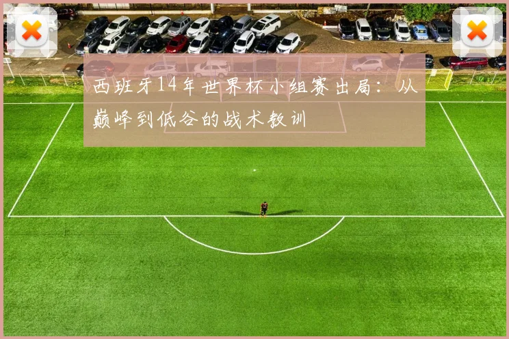 西班牙14年世界杯小组赛出局：从巅峰到低谷的战术教训