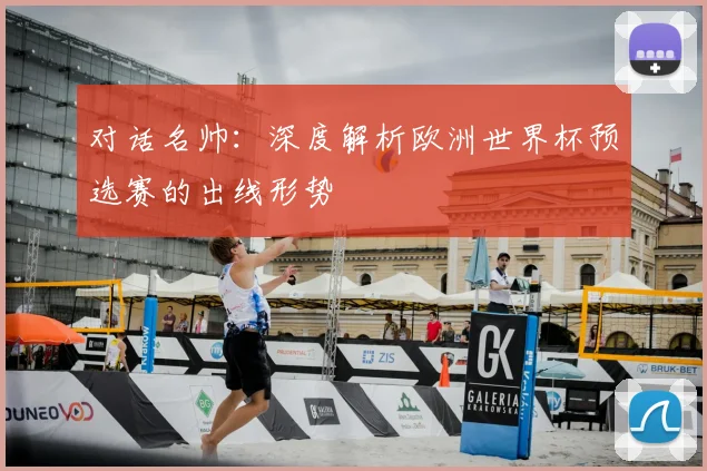 对话名帅:深度解析欧洲世界杯预选赛的出线形势