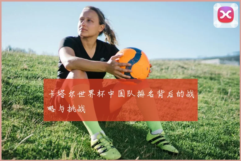 卡塔尔世界杯中国队排名背后的战略与挑战
