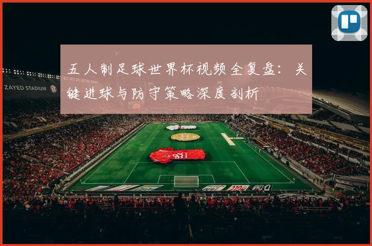 五人制足球世界杯视频全复盘：关键进球与防守策略深度剖析
