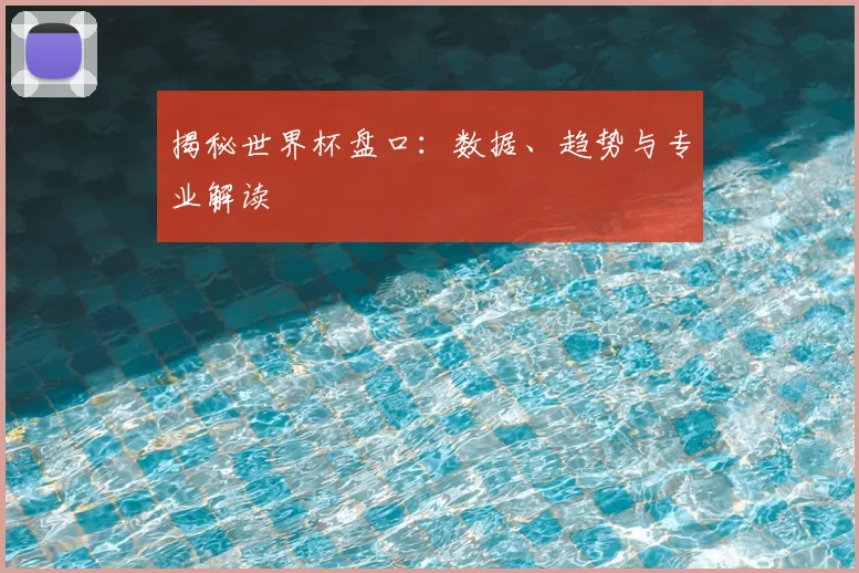 揭秘世界杯盘口：数据、趋势与专业解读
