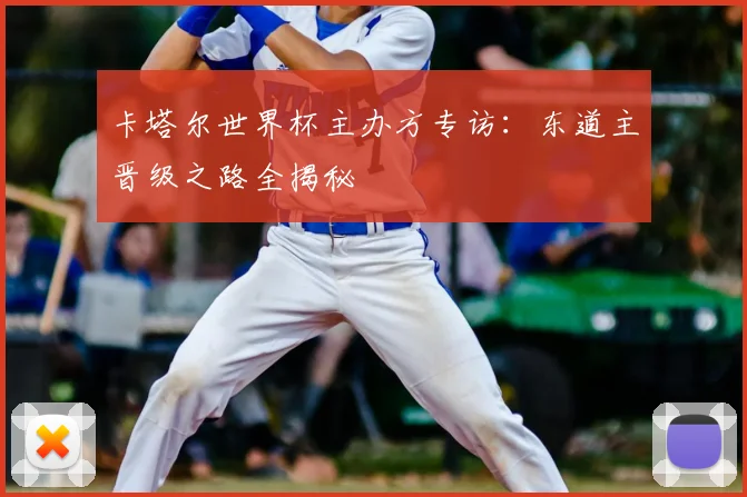 卡塔尔世界杯主办方专访：东道主晋级之路全揭秘