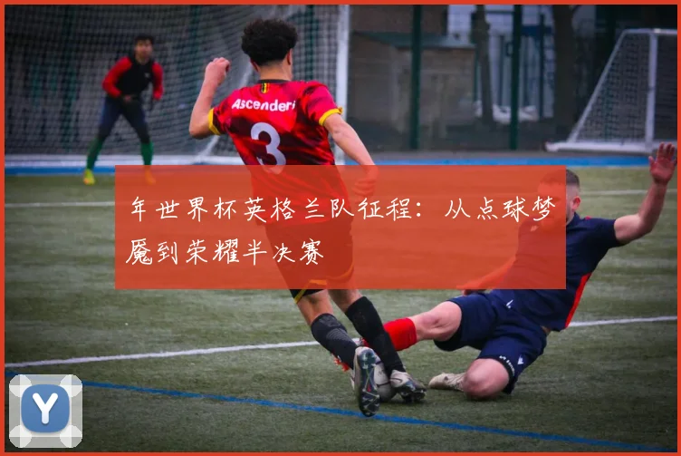 年世界杯英格兰队征程：从点球梦魇到荣耀半决赛